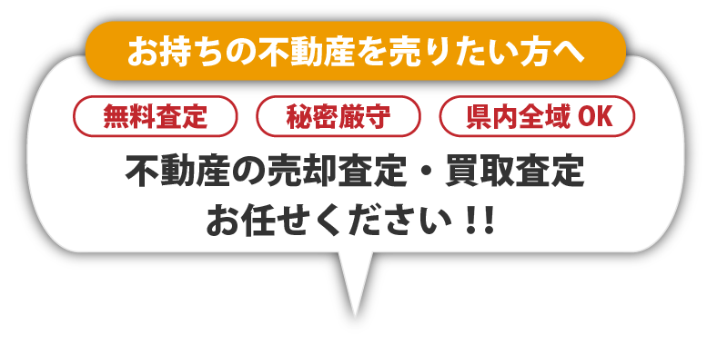 お持ちの不動産を売りたい方へ　無料査定・秘密厳守・県内全域OK　不動産の売却査定・買取査定お任せください！